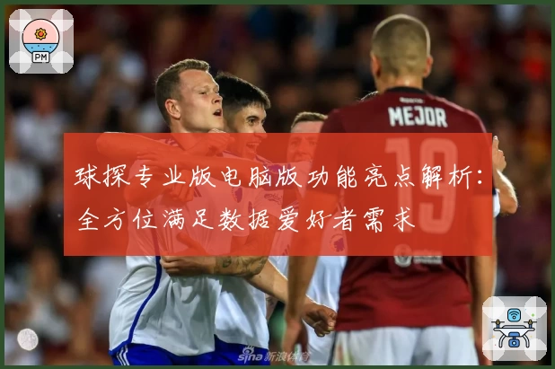 球探专业版电脑版功能亮点解析:全方位满足数据爱好者需求
