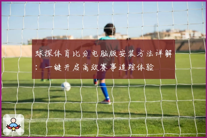 球探体育比分电脑版安装方法详解：一键开启高效赛事追踪体验
