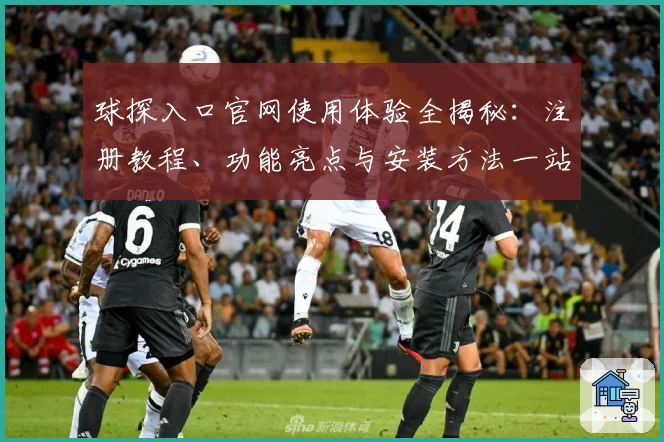球探入口官网使用体验全揭秘：注册教程、功能亮点与安装方法一站式攻略