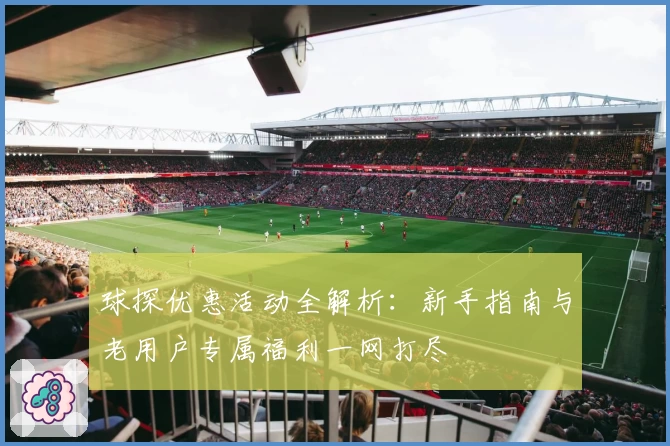 球探优惠活动全解析:新手指南与老用户专属福利一网打尽
