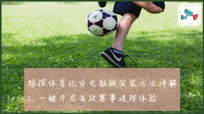 球探体育比分电脑版安装方法详解：一键开启高效赛事追踪体验