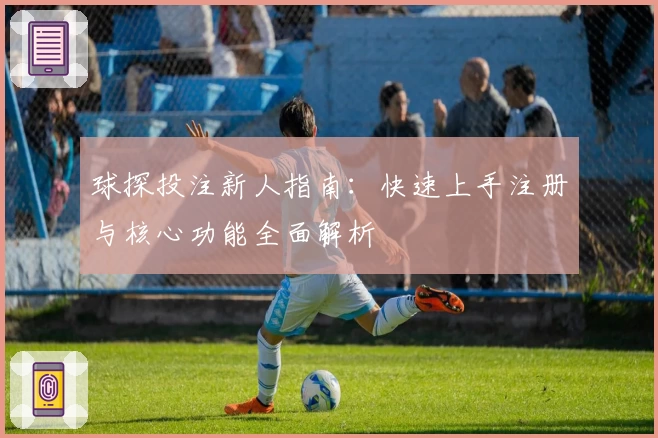球探投注新人指南:快速上手注册与核心功能全面解析