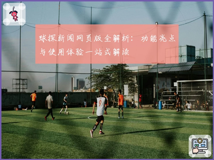 球探新闻网页版全解析：功能亮点与使用体验一站式解读