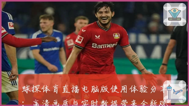 球探体育直播电脑版使用体验分享：高清画质与实时数据带来全新观赛感受