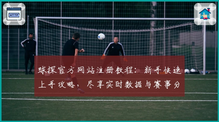 球探官方网站注册教程：新手快速上手攻略，尽享实时数据与赛事分析体验