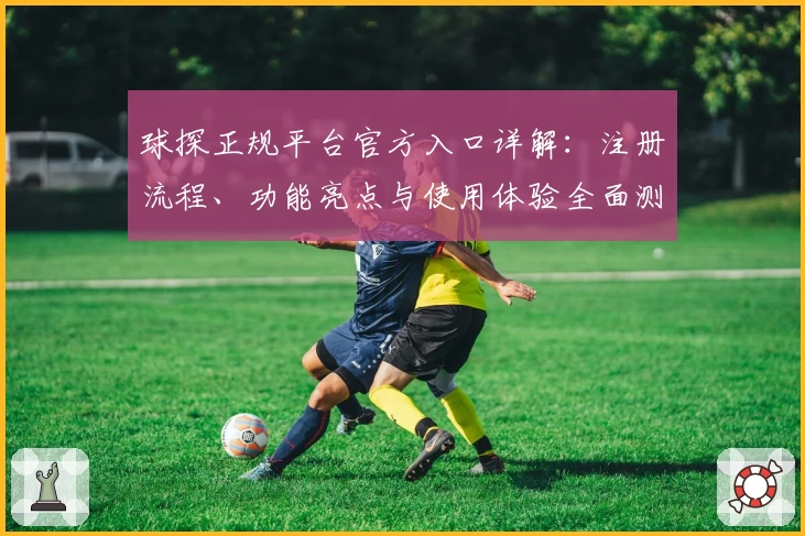 球探正规平台官方入口详解：注册流程、功能亮点与使用体验全面测评