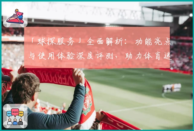 「球探服务」全面解析：功能亮点与使用体验深度评测，助力体育迷掌握赛场信息
