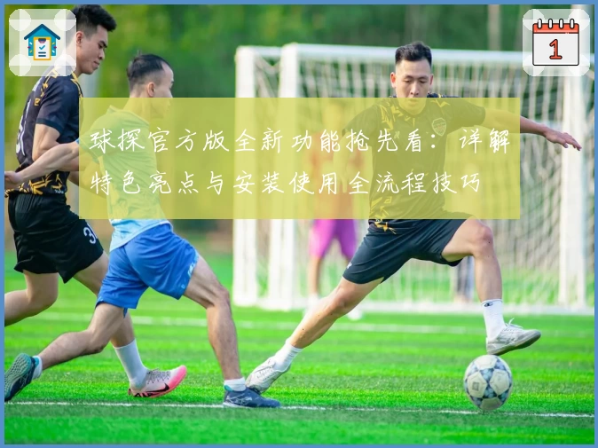 球探官方版全新功能抢先看：详解特色亮点与安装使用全流程技巧