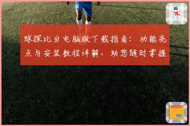 球探比分电脑版下载指南：功能亮点与安装教程详解，助您随时掌握赛事动态