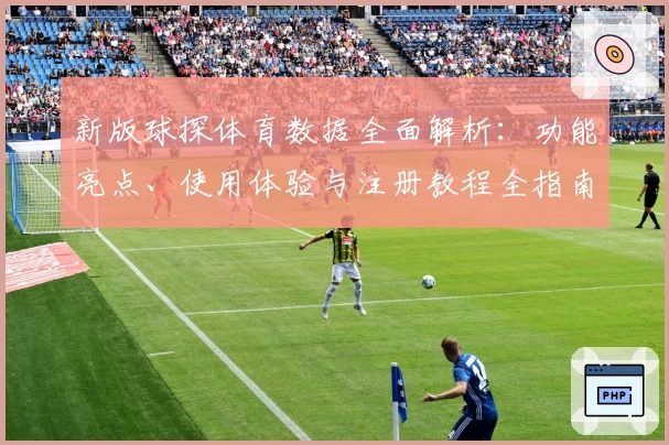 新版球探体育数据全面解析：功能亮点、使用体验与注册教程全指南