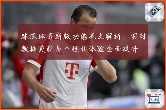 球探体育新版功能亮点解析：实时数据更新与个性化体验全面提升