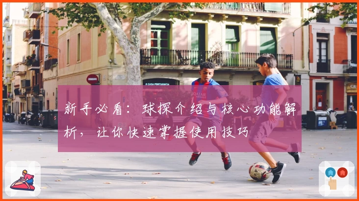 新手必看：球探介绍与核心功能解析，让你快速掌握使用技巧