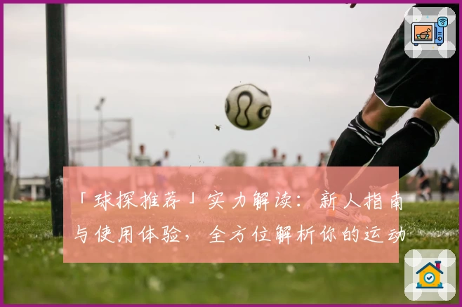「球探推荐」实力解读：新人指南与使用体验，全方位解析你的运动助手
