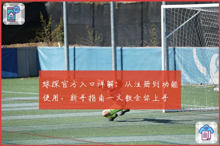 球探官方入口详解:从注册到功能使用,新手指南一文教会你上手