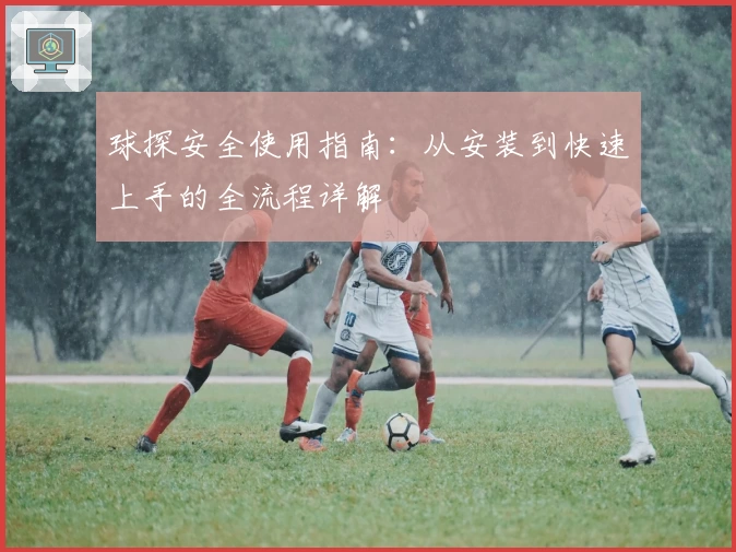 球探安全使用指南:从安装到快速上手的全流程详解