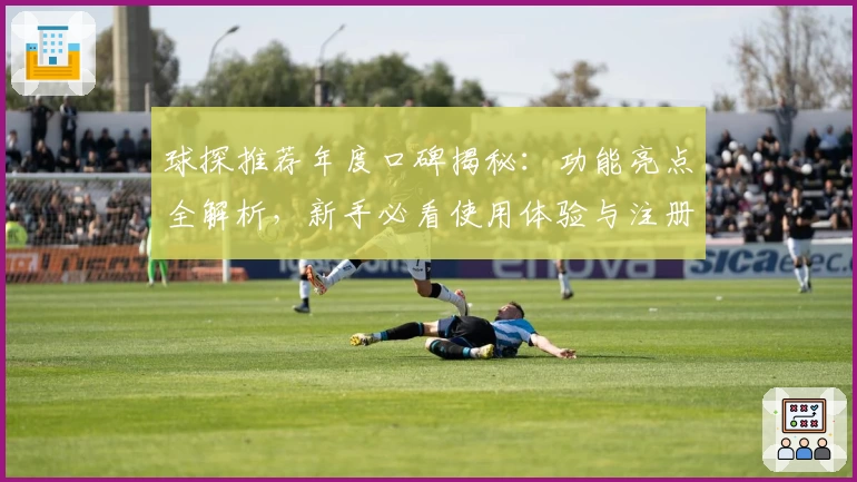 球探推荐年度口碑揭秘:功能亮点全解析,新手必看使用体验与注册教程