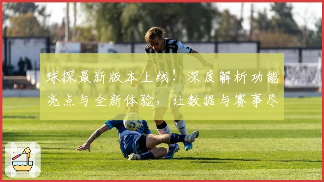 球探最新版本上线！深度解析功能亮点与全新体验，让数据与赛事尽在掌握