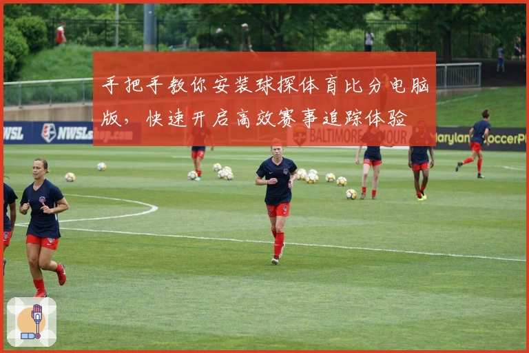 手把手教你安装球探体育比分电脑版，快速开启高效赛事追踪体验