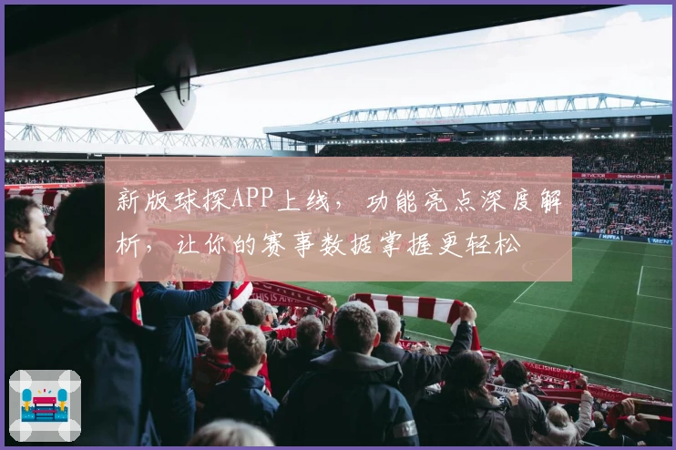 新版球探APP上线，功能亮点深度解析，让你的赛事数据掌握更轻松