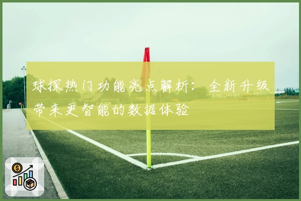 球探热门功能亮点解析：全新升级带来更智能的数据体验