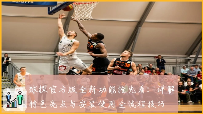 球探官方版全新功能抢先看:详解特色亮点与安装使用全流程技巧