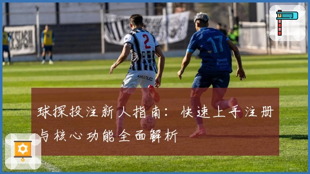 球探投注新人指南：快速上手注册与核心功能全面解析
