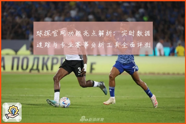球探官网功能亮点解析：实时数据追踪与专业赛事分析工具全面评测