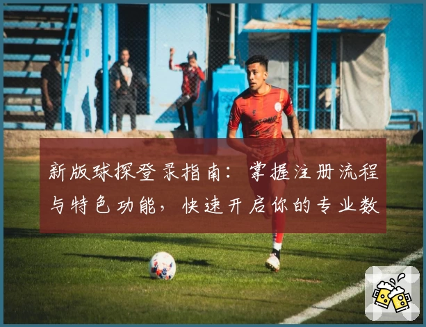 新版球探登录指南：掌握注册流程与特色功能，快速开启你的专业数据分析之旅