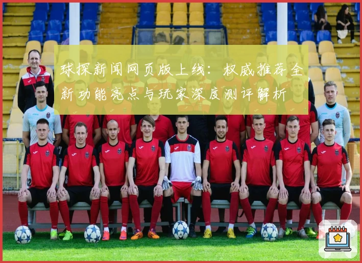 球探新闻网页版上线：权威推荐全新功能亮点与玩家深度测评解析