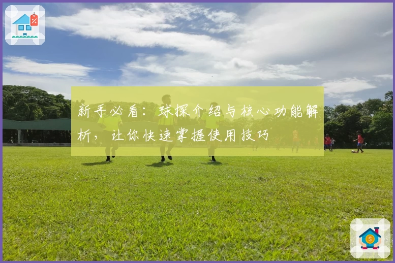 新手必看：球探介绍与核心功能解析，让你快速掌握使用技巧