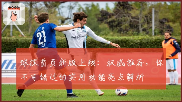 球探首页新版上线：权威推荐，你不可错过的实用功能亮点解析