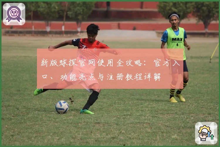 新版球探官网使用全攻略：官方入口、功能亮点与注册教程详解