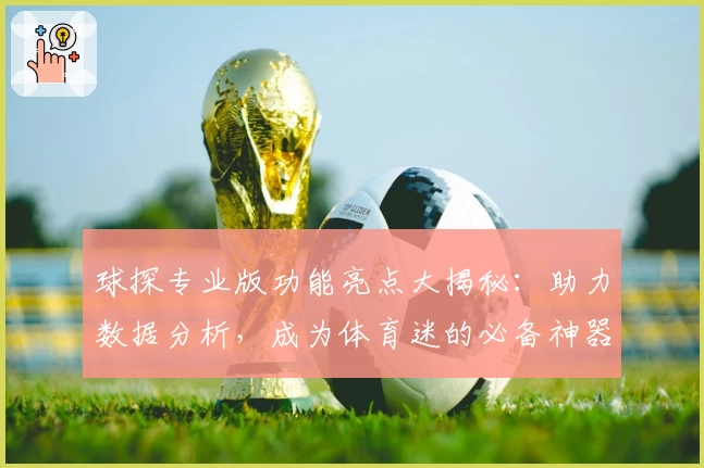 球探专业版功能亮点大揭秘：助力数据分析，成为体育迷的必备神器