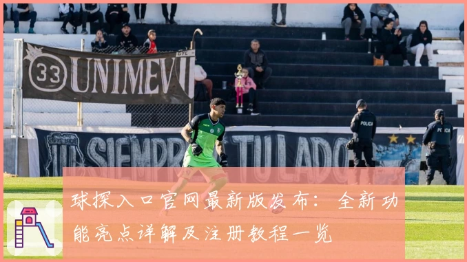 球探入口官网最新版发布：全新功能亮点详解及注册教程一览