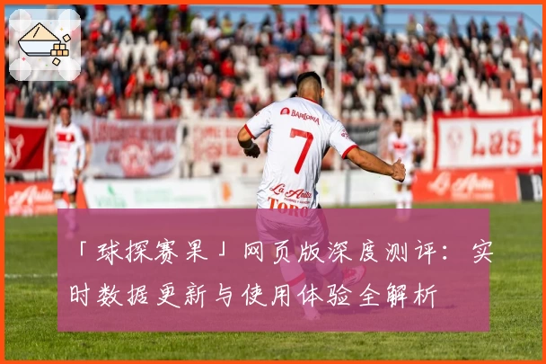 「球探赛果」网页版深度测评：实时数据更新与使用体验全解析