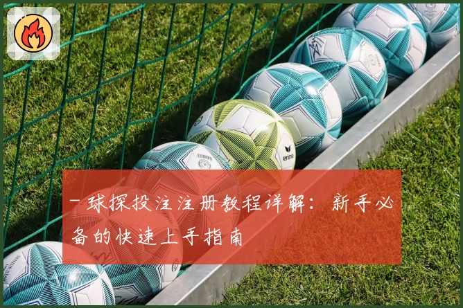 - 球探投注注册教程详解：新手必备的快速上手指南