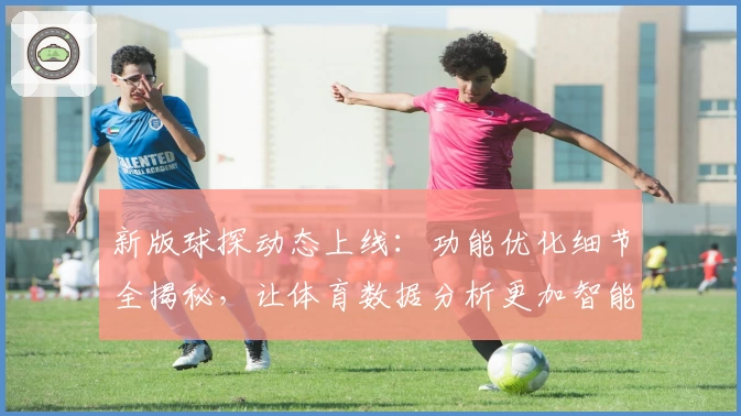 新版球探动态上线：功能优化细节全揭秘，让体育数据分析更加智能高效