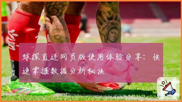 球探直连网页版使用体验分享：快速掌握数据分析秘诀