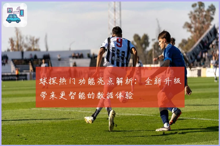 球探热门功能亮点解析：全新升级带来更智能的数据体验
