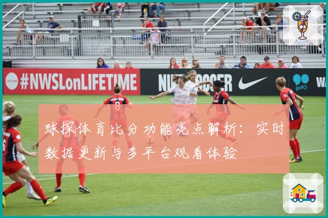 球探体育比分功能亮点解析：实时数据更新与多平台观看体验