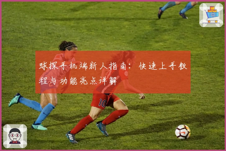 球探手机端新人指南：快速上手教程与功能亮点详解