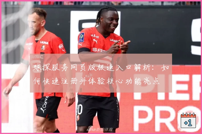 球探服务网页版极速入口解析：如何快速注册并体验核心功能亮点