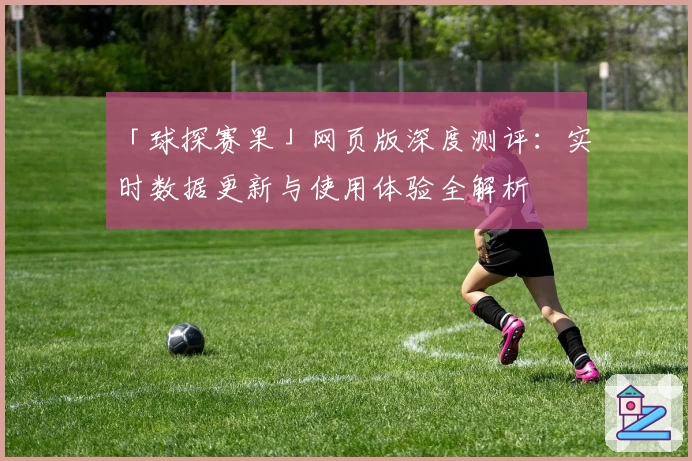 「球探赛果」网页版深度测评：实时数据更新与使用体验全解析