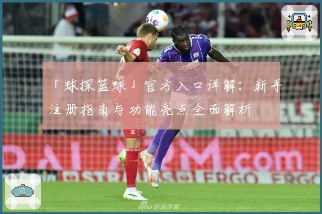「球探篮球」官方入口详解:新手注册指南与功能亮点全面解析