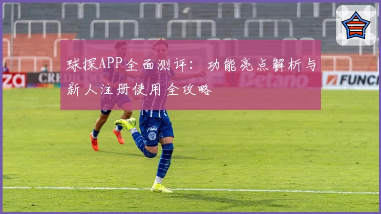 球探APP全面测评:功能亮点解析与新人注册使用全攻略