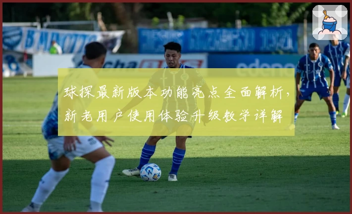 球探最新版本功能亮点全面解析，新老用户使用体验升级教学详解