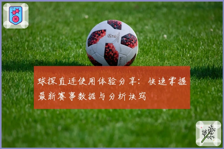 球探直连使用体验分享：快速掌握最新赛事数据与分析诀窍