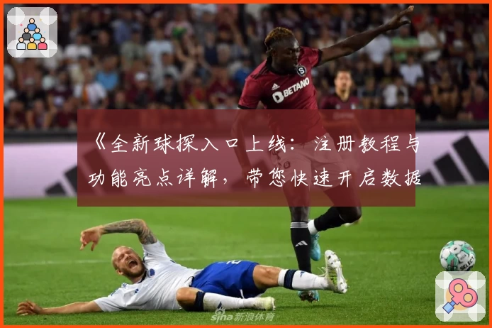 《全新球探入口上线：注册教程与功能亮点详解，带您快速开启数据分析之旅》