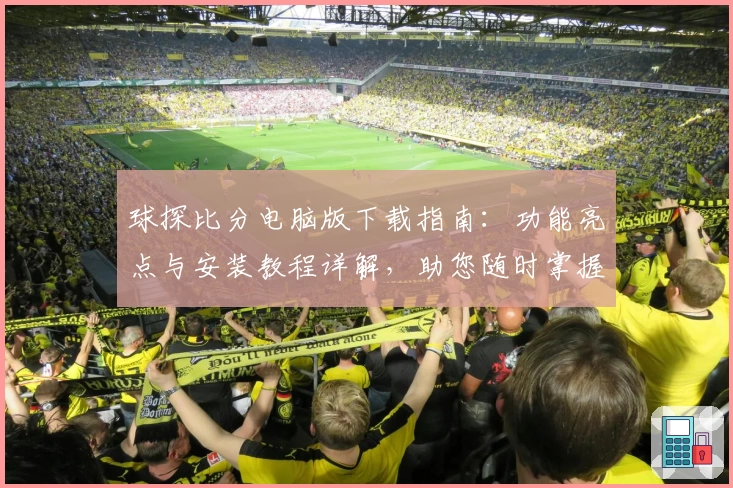 球探比分电脑版下载指南：功能亮点与安装教程详解，助您随时掌握赛事动态