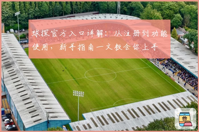球探官方入口详解：从注册到功能使用，新手指南一文教会你上手